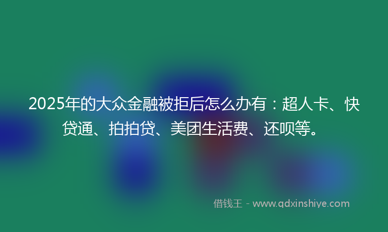 2025年的大众金融被拒后怎么办有：超人卡、快贷通、拍拍贷、美团生活费、还呗等。