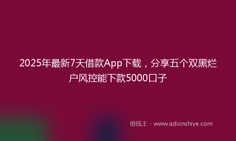 2025年最新7天借款App下载，分享五个双黑烂户风控能下款5000口子
