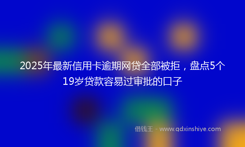 2025年最新信用卡逾期网贷全部被拒，盘点5个19岁贷款容易过审批的口子