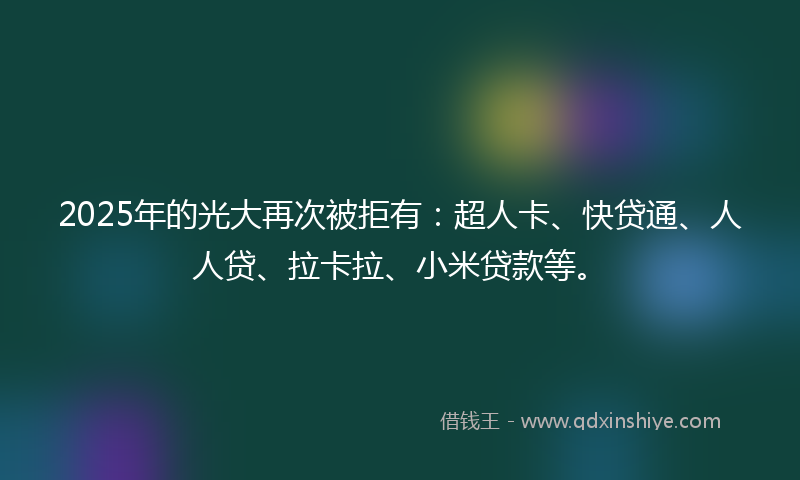 2025年的光大再次被拒有：超人卡、快贷通、人人贷、拉卡拉、小米贷款等。