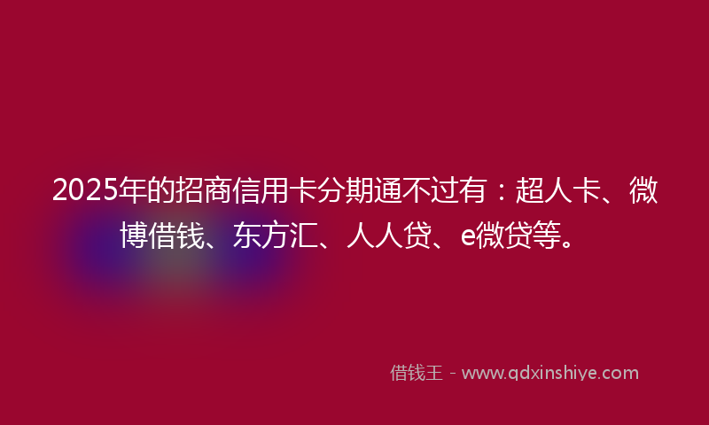2025年的招商信用卡分期通不过有：超人卡、微博借钱、东方汇、人人贷、e微贷等。