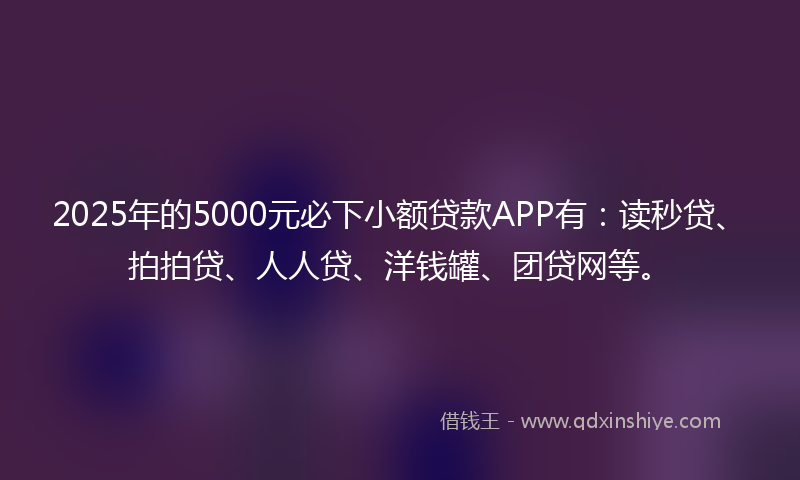2025年的5000元必下小额贷款APP有：读秒贷、拍拍贷、人人贷、洋钱罐、团贷网等。