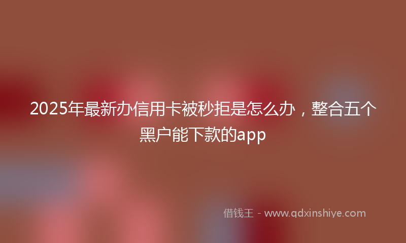 2025年最新办信用卡被秒拒是怎么办，整合五个黑户能下款的app