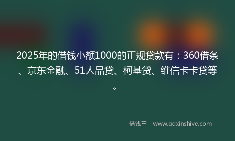2025年的借钱小额1000的正规贷款有：360借条、京东金融、51人品贷、柯基贷、维信卡卡贷等。