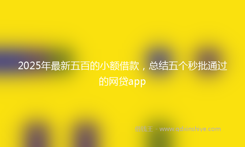 2025年最新五百的小额借款，总结五个秒批通过的网贷app