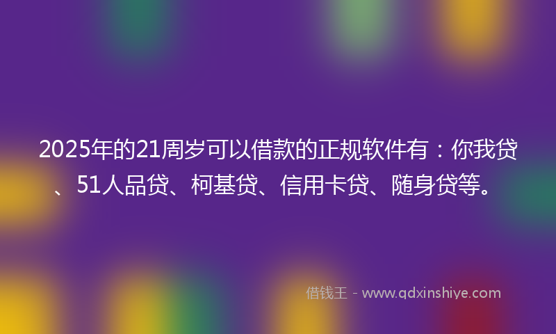2025年的21周岁可以借款的正规软件有：你我贷、51人品贷、柯基贷、信用卡贷、随身贷等。