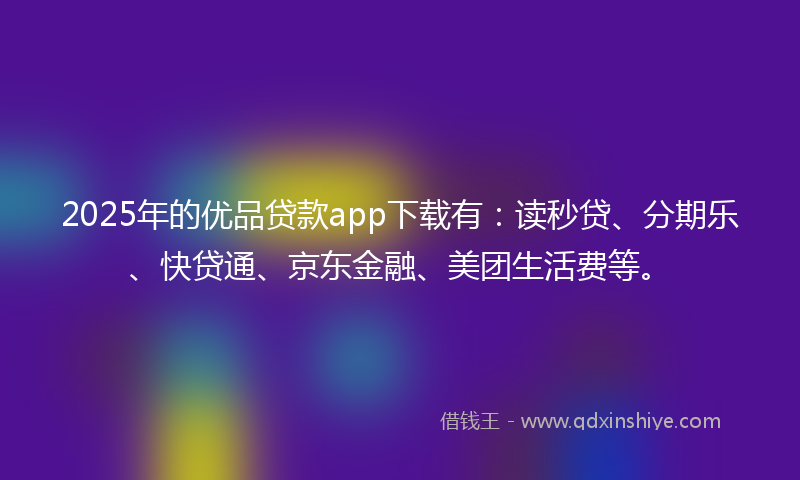 2025年的优品贷款app下载有：读秒贷、分期乐、快贷通、京东金融、美团生活费等。