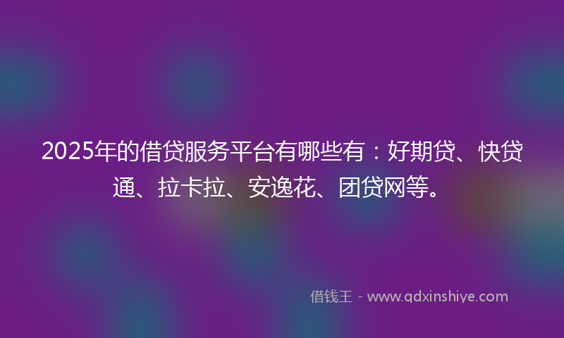 2025年的借贷服务平台有哪些有：好期贷、快贷通、拉卡拉、安逸花、团贷网等。