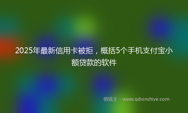 2025年最新信用卡被拒，概括5个手机支付宝小额贷款的软件