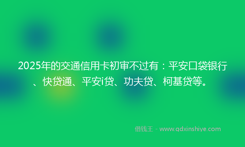 2025年的交通信用卡初审不过有：平安口袋银行、快贷通、平安i贷、功夫贷、柯基贷等。