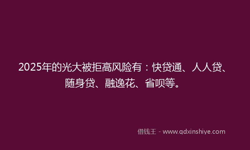 2025年的光大被拒高风险有：快贷通、人人贷、随身贷、融逸花、省呗等。