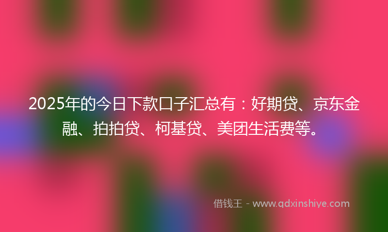 2025年的今日下款口子汇总有：好期贷、京东金融、拍拍贷、柯基贷、美团生活费等。