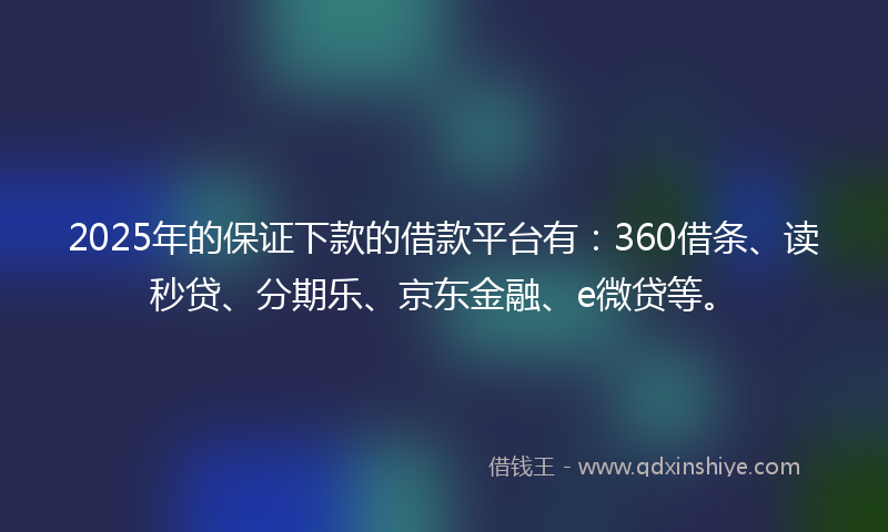 2025年的保证下款的借款平台有：360借条、读秒贷、分期乐、京东金融、e微贷等。
