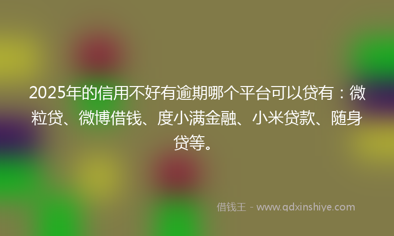 2025年的信用不好有逾期哪个平台可以贷有：微粒贷、微博借钱、度小满金融、小米贷款、随身贷等。