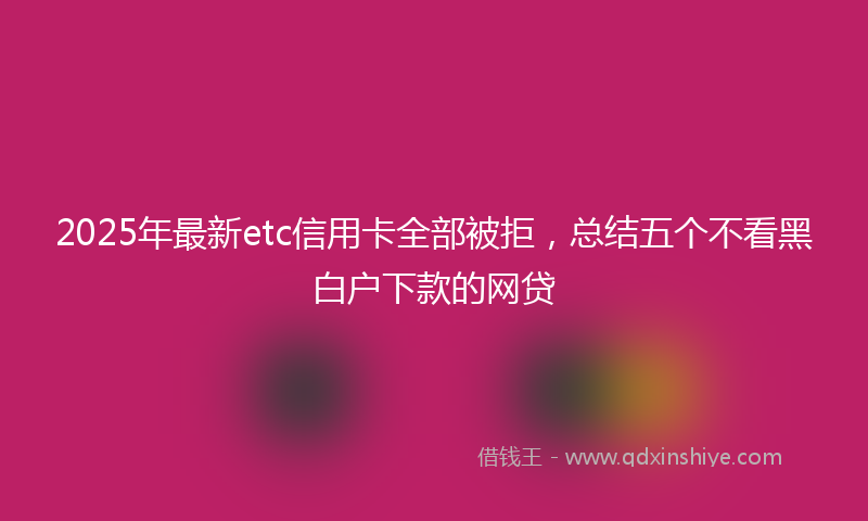 2025年最新etc信用卡全部被拒，总结五个不看黑白户下款的网贷