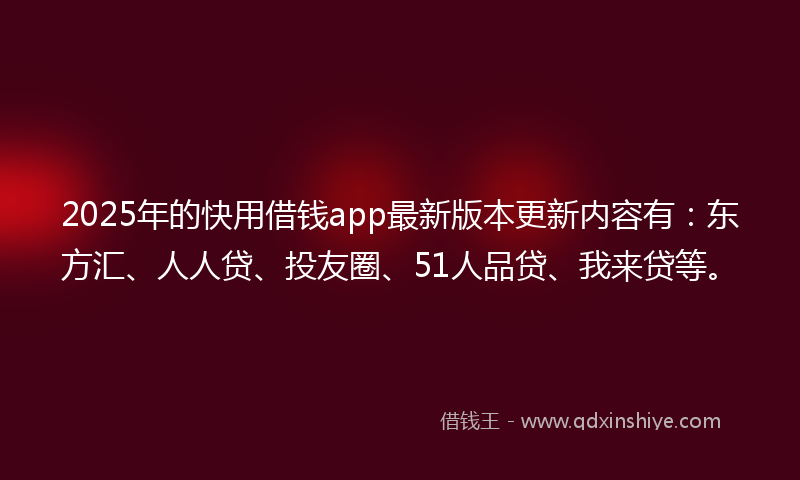 2025年的快用借钱app最新版本更新内容有：东方汇、人人贷、投友圈、51人品贷、我来贷等。