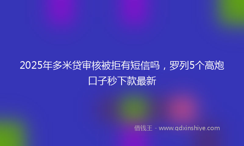 2025年多米贷审核被拒有短信吗，罗列5个高炮口子秒下款最新
