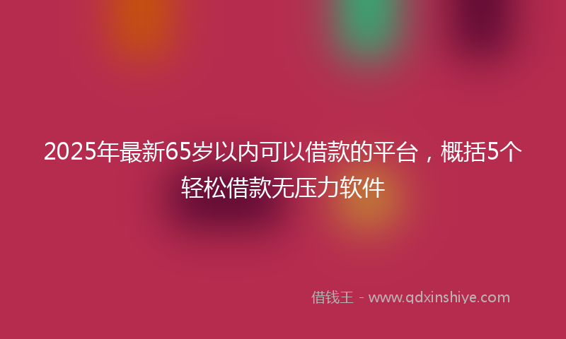 2025年最新65岁以内可以借款的平台，概括5个轻松借款无压力软件