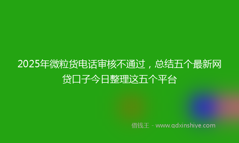 2025年微粒货电话审核不通过，总结五个最新网贷口子今日整理这五个平台