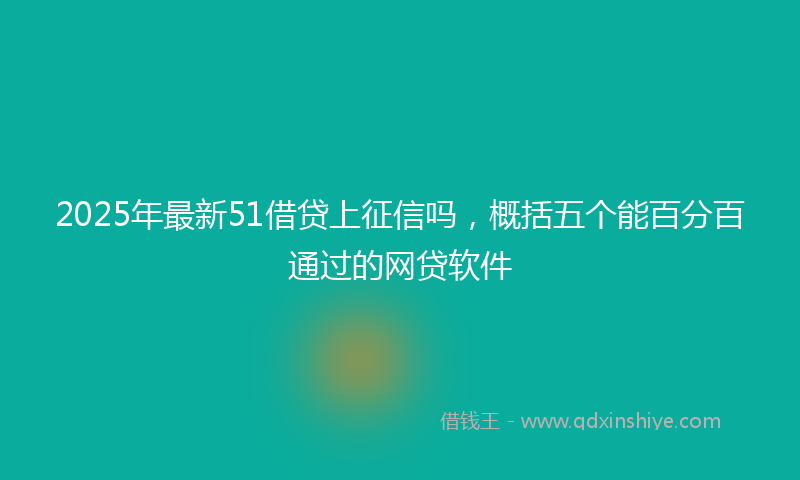 2025年最新51借贷上征信吗，概括五个能百分百通过的网贷软件