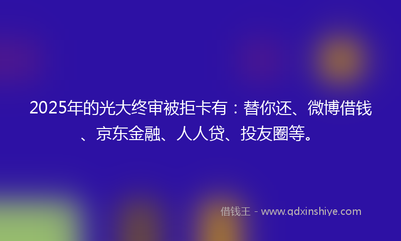 2025年的光大终审被拒卡有：替你还、微博借钱、京东金融、人人贷、投友圈等。