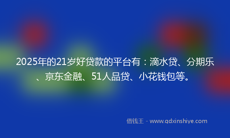 2025年的21岁好贷款的平台有：滴水贷、分期乐、京东金融、51人品贷、小花钱包等。