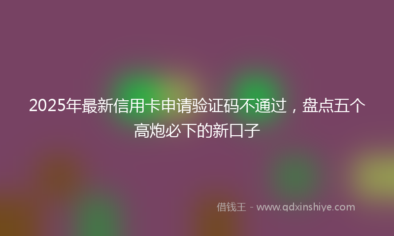 2025年最新信用卡申请验证码不通过，盘点五个高炮必下的新口子