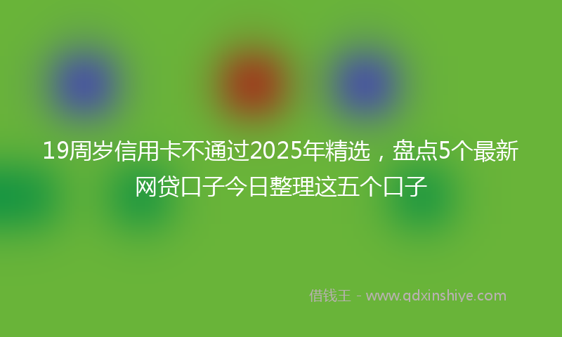 19周岁信用卡不通过2025年精选，盘点5个最新网贷口子今日整理这五个口子