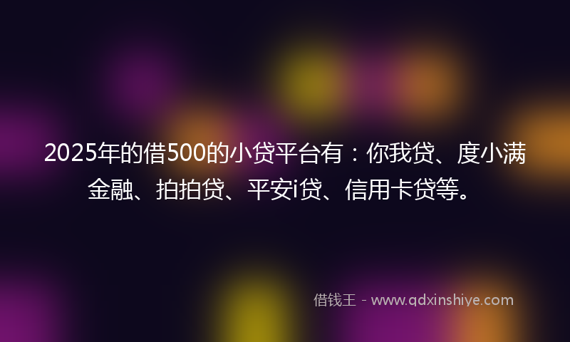 2025年的借500的小贷平台有：你我贷、度小满金融、拍拍贷、平安i贷、信用卡贷等。