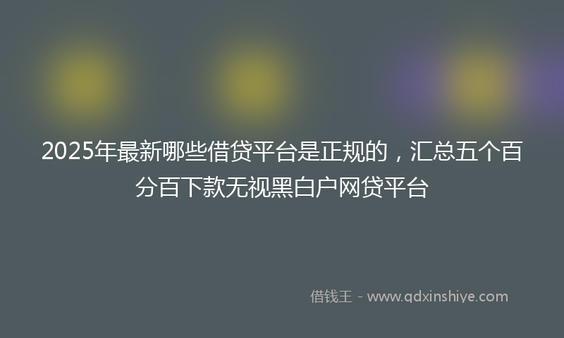 2025年最新哪些借贷平台是正规的，汇总五个百分百下款无视黑白户网贷平台