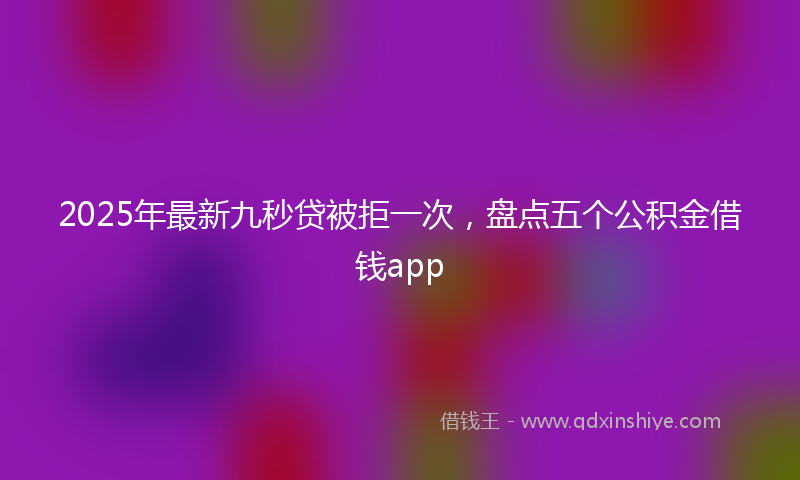 2025年最新九秒贷被拒一次，盘点五个公积金借钱app