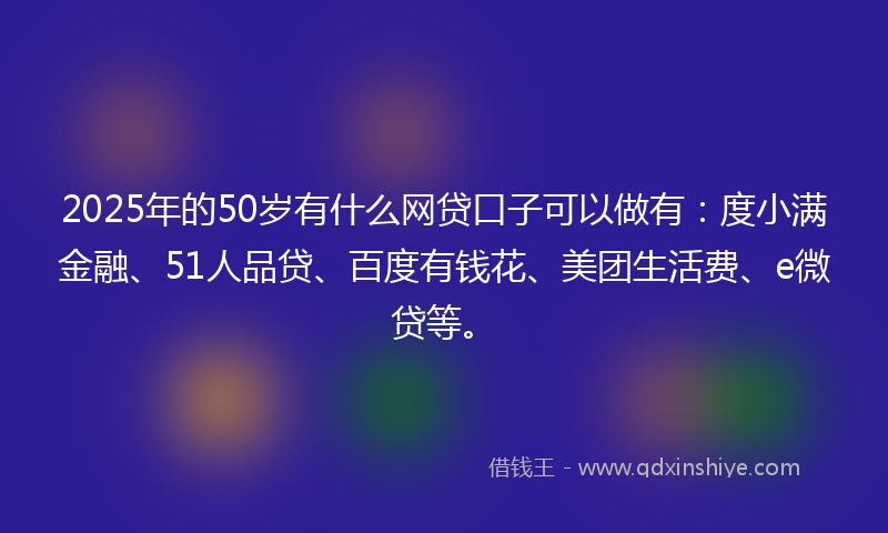 2025年的50岁有什么网贷口子可以做有：度小满金融、51人品贷、百度有钱花、美团生活费、e微贷等。