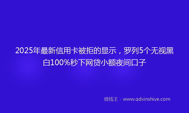 2025年最新信用卡被拒的显示，罗列5个无视黑白100%秒下网贷小额夜间口子
