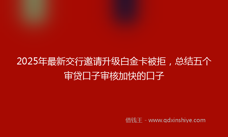 2025年最新交行邀请升级白金卡被拒，总结五个审贷口子审核加快的口子