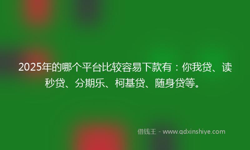 2025年的哪个平台比较容易下款有：你我贷、读秒贷、分期乐、柯基贷、随身贷等。