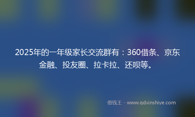 2025年的一年级家长交流群有：360借条、京东金融、投友圈、拉卡拉、还呗等。
