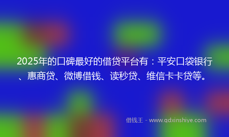 2025年的口碑最好的借贷平台有：平安口袋银行、惠商贷、微博借钱、读秒贷、维信卡卡贷等。