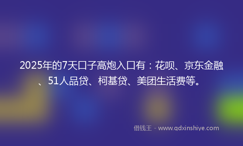 2025年的7天口子高炮入口有：花呗、京东金融、51人品贷、柯基贷、美团生活费等。
