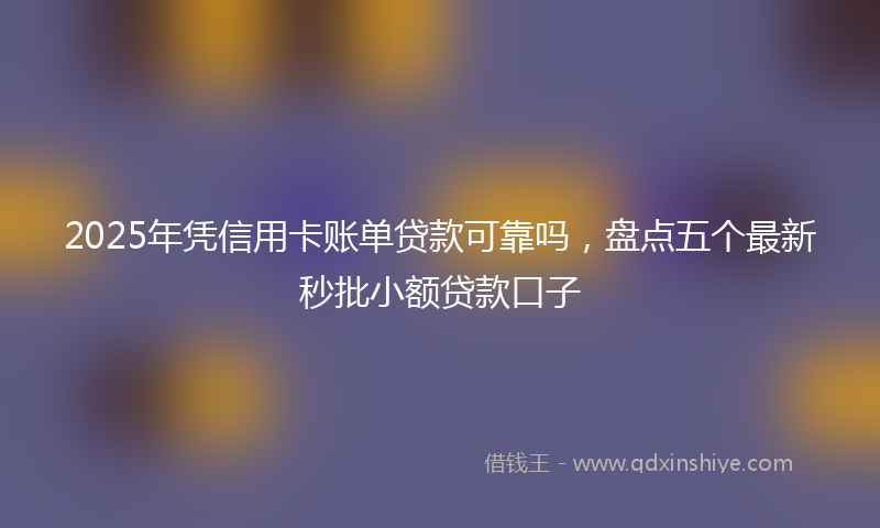 2025年凭信用卡账单贷款可靠吗，盘点五个最新秒批小额贷款口子