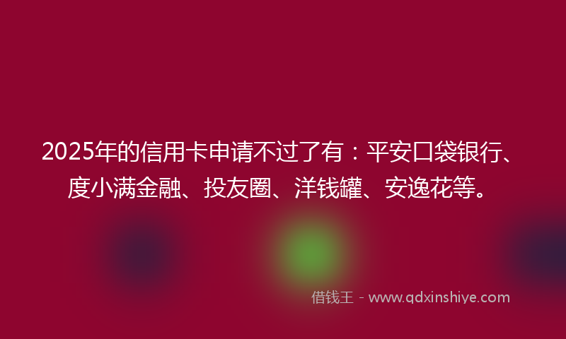 2025年的信用卡申请不过了有：平安口袋银行、度小满金融、投友圈、洋钱罐、安逸花等。