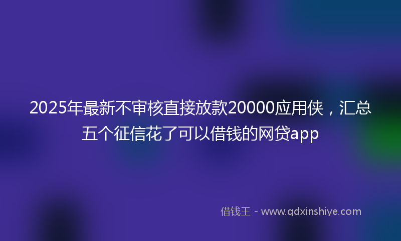 2025年最新不审核直接放款20000应用侠，汇总五个征信花了可以借钱的网贷app