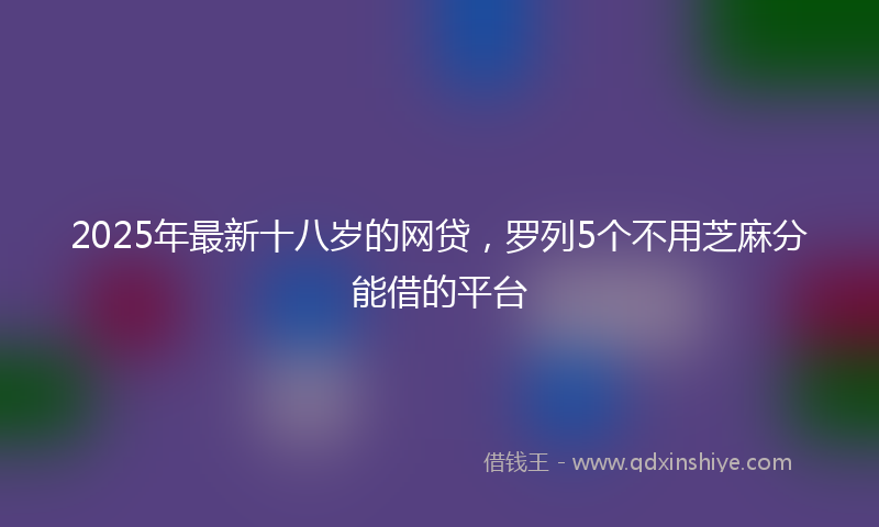 2025年最新十八岁的网贷，罗列5个不用芝麻分能借的平台