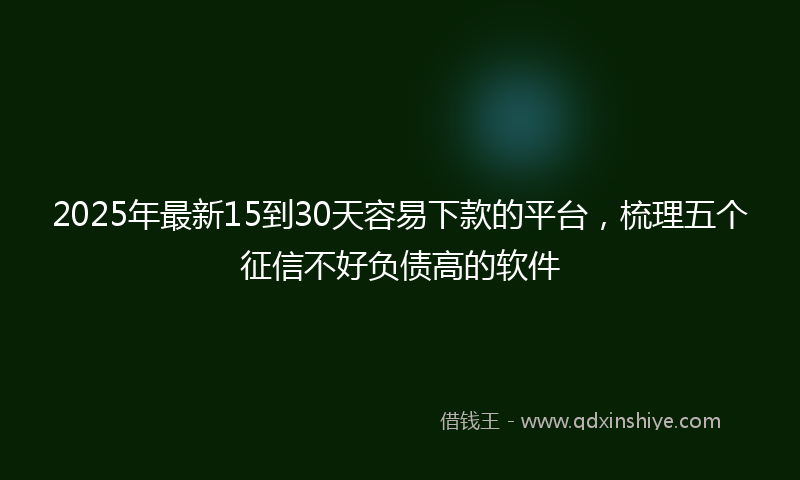 2025年最新15到30天容易下款的平台，梳理五个征信不好负债高的软件