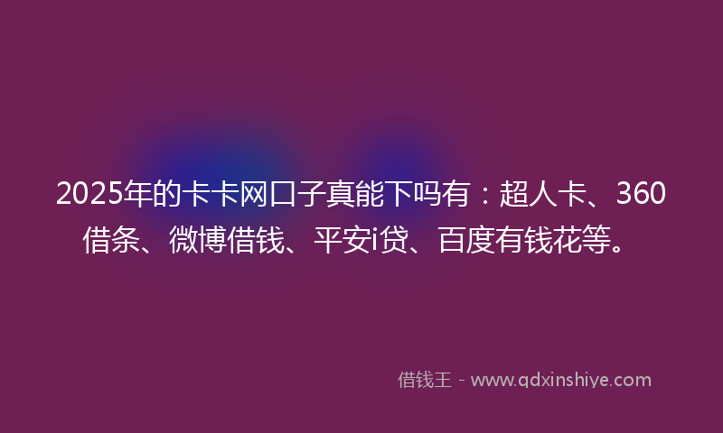2025年的卡卡网口子真能下吗有：超人卡、360借条、微博借钱、平安i贷、百度有钱花等。