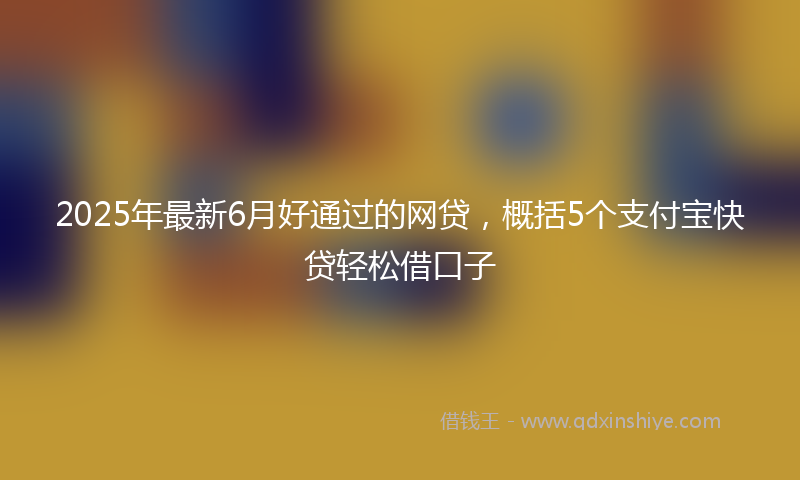 2025年最新6月好通过的网贷，概括5个支付宝快贷轻松借口子