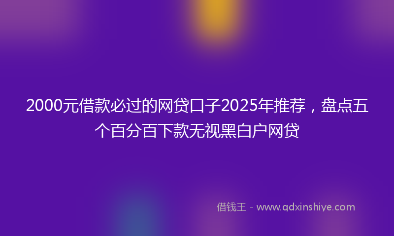 2000元借款必过的网贷口子2025年推荐，盘点五个百分百下款无视黑白户网贷