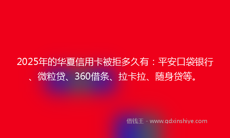 2025年的华夏信用卡被拒多久有：平安口袋银行、微粒贷、360借条、拉卡拉、随身贷等。