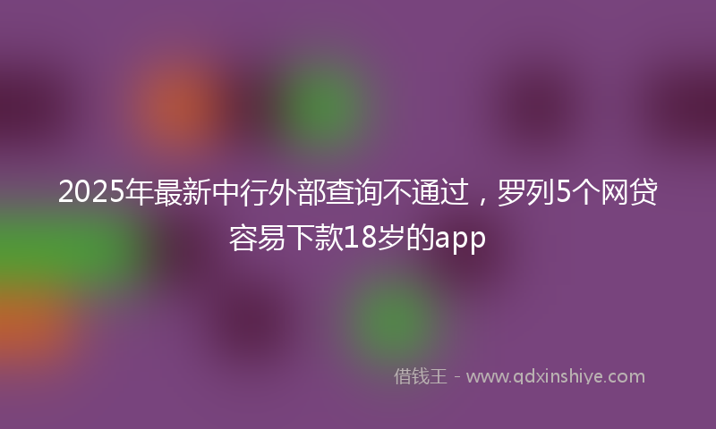 2025年最新中行外部查询不通过，罗列5个网贷容易下款18岁的app