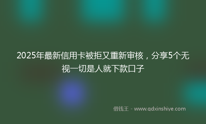 2025年最新信用卡被拒又重新审核，分享5个无视一切是人就下款口子