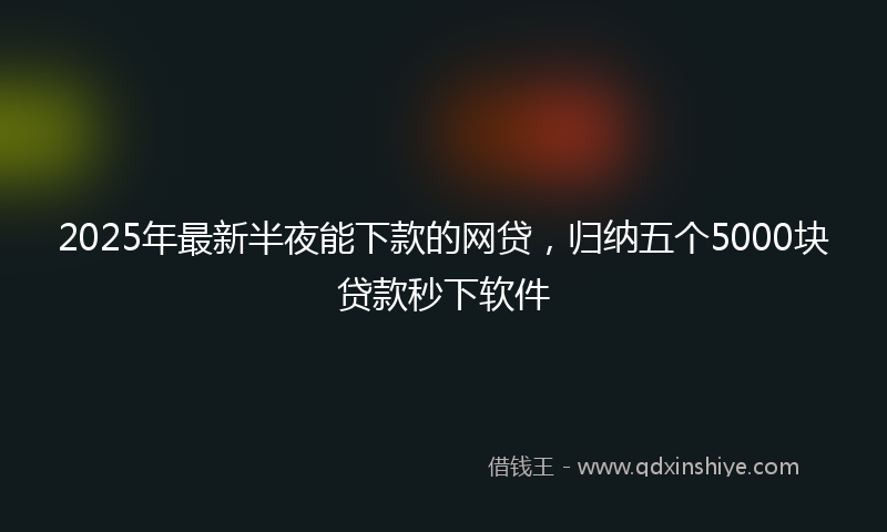 2025年最新半夜能下款的网贷，归纳五个5000块贷款秒下软件